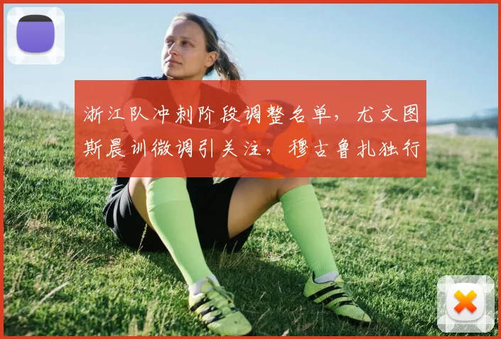 浙江队冲刺阶段调整名单，尤文图斯晨训微调引关注，穆古鲁扎独行侠大